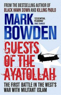 Guests Of The Ayatollah: The First Battle In The West's War With Militant Islam - Mark Bowden