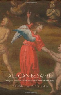 All Can Be Saved: Religious Tolerance and Salvation in the Iberian Atlantic World - Stuart B. Schwartz