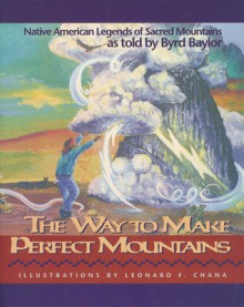 The Way to Make Perfect Mountains: Native American Legends of Sacred Mountains - Byrd Baylor, Leonard Chana