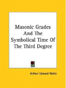 Masonic Grades and the Symbolical Time of the Third Degree - Arthur Edward Waite