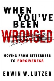 When You've Been Wronged: Moving From Bitterness to Forgiveness - Erwin W. Lutzer