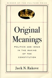 Original Meanings: Politics and Ideas in the Making of the Constitution - Jack N. Rakove