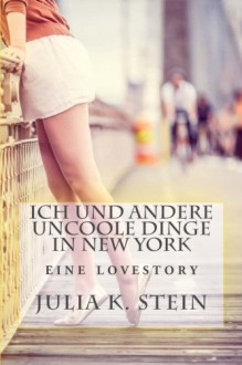 Ich und andere uncoole Dinge in New York: eine Lovestory - Julia K. Stein