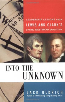 Into the Unknown: Leadership Lessons from Lewis & Clark's Daring Westward Expedition - Jack Uldrich, Meriwether Lewis, William Clark