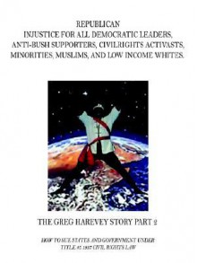 Republican Injustice for All Democratic Leaders, Anti-Bush Supporters, Civilrights Activasts, Minorities, Muslims, and Low Income Whites.: The Greg Ha - Greg Harvey