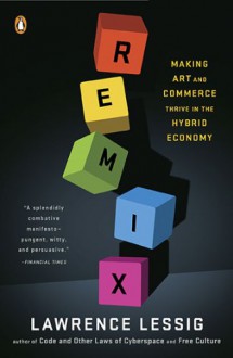 Remix: Making Art and Commerce Thrive in the Hybrid Economy - Lawrence Lessig