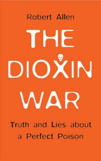 The Dioxin War: Truth and Lies About a Perfect Poison - Robert Allen