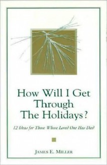 How Will I Get Through the Holidays: 12 Ideas for Those Whose Loved One Has Died - James E. Miller