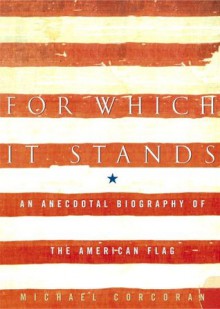 For Which It Stands: An Anecdotal Biography of the American Flag - Michael Corcoran