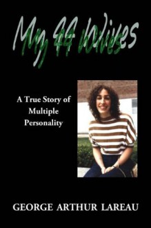 My 44 Wives, A True Story of Multiple Personality - George Arthur Lareau