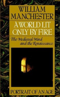 A World Lit Only by Fire: The Medieval Mind and the Renaissance - William Raymond Manchester