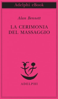 La cerimonia del massaggio - Marco Rossari, Alan Bennett, Giulia Arborio Mella