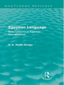 Egyptian Language: Easy Lessons in Egyptian Hieroglyphics: Easy Lessons in Egyptian Hieroglyphics - E.A. Wallis Budge