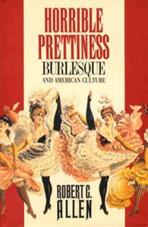 Horrible Prettiness: Burlesque and American Culture - Robert Clyde Allen