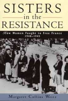 Sisters in the Resistance: How Women Fought to Free France, 1940-1945 - Margaret Collins Weitz