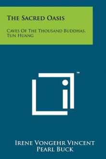 The Sacred Oasis: Caves of the Thousand Buddhas, Tun Huang - Irene Vongehr Vincent, Pearl Buck