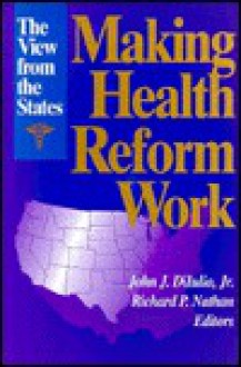 Making Health Reform Work: The View From The States - John J. DiIulio Jr., Richard R. Nathan, Donald F. Kettl, James W. Fossett, Frank J. Thompson, Michael S. Sparer, Gerald Garvey, Lawrence D. Brown