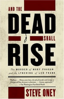 And the Dead Shall Rise: The Murder of Mary Phagan and the Lynching of Leo Frank - Steve Oney