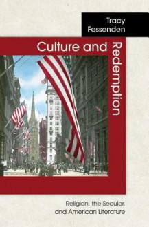 Culture and Redemption: Religion, the Secular, and American Literature - Tracy Fessenden