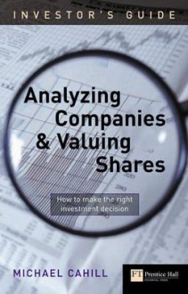 Analyzing Companies and Valuing Shares: How to Make the Right Investment Decision (Investor's Guide) (Investor's Guide) (Investor's Guide) (Investor's Guide) - Michael Cahill