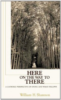 Here On The Way To There: A Catholic Perspective On Dying And What Follows - William H. Shannon