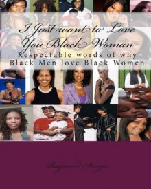 I Just Want to Love You Black Woman: Respectable Words of Why Black Men Love Black Women - Raymond Sturgis