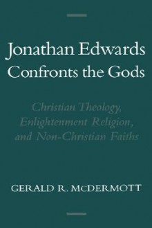 Jonathan Edwards Confronts the Gods: Christian Theology, Enlightenment Religion, & Non-Christian Faiths - Gerald R. McDermott