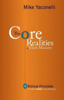 The Core Realities of Youth Ministry: Nine Biblical Principles That Mark Healthy Youth Ministries - Mike Yaconelli