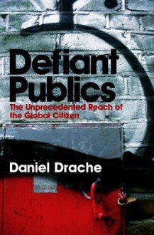 Defiant Publics: The Unprecedented Reach of the Global Citizen - Daniel Drache