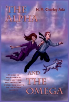 The Alpha and the Omega: An absurd philosophical tale about God, the end of the world, and what's on the other planets (Volume 1) - H. M. Charley Ada