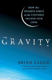 Gravity: How the Weakest Force in the Universe Shaped Our Lives - Brian Clegg