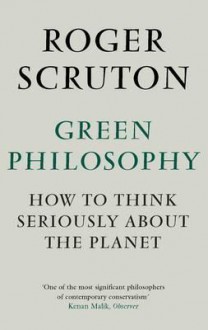 Green Philosophy: How to Think Seriously about the Planet. Roger Scruton - Roger Scruton