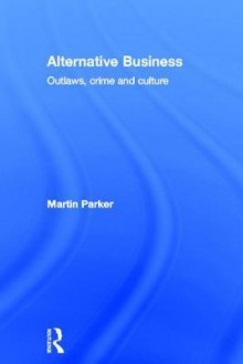 Alternative Business: Outlaws, Crime and Culture - Martin Parker