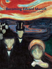 Becoming Edvard Munch: Influence, Anxiety, and Myth - Jay A. Clarke