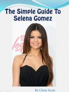 The Simple Guide To Selena Gomez - Chris Scott, Helga Esteb