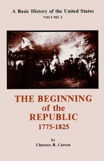 The Beginning of the Republic 1775-1825 - Clarence B. Carson, Mary Woods