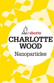 Nanoparticles: Allen & Unwin Shorts - Charlotte Wood