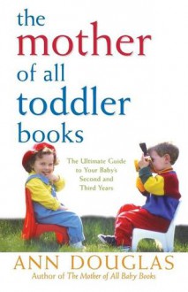 The Mother of All Toddler Books: The Ultimate Guide to Your Baby's Second and Third Years - Ann Douglas