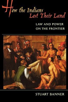 How the Indians Lost Their Land: Law and Power on the Frontier - Stuart Banner