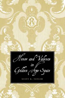 Honor and Violence in Golden Age Spain - Scott Taylor