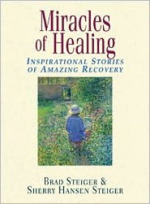 Miracles of Healing: Inspirational Stories of Amazing Recovery - Brad Steiger, Sherry Hansen Steiger