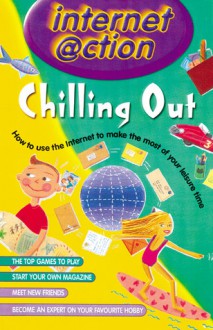 Chilling Out: Internet @ction: How to Use the Internet to Make the Most of Your Leisure Time - Anne Rooney