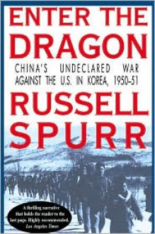 Enter the Dragon: China's Undeclared War against the U.S. in Korea, 1950-51 - Russell Spurr