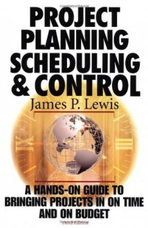 Project Planning, Scheduling & Control: A Hands-On Guide to Bringing Projects in on Time and on Budget - James P. Lewis