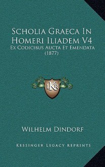 Scholia Graeca In Homeri Iliadem V4: Ex Codicibus Aucta Et Emendata (1877) - Wilhelm Dindorf