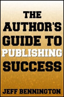 The Author's Guide to Publishing Success (Previously: The Indie Author's Guide to the Universe) - Jeff Bennington