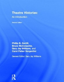 Theatre Histories: An Introduction - Phillip B. Zarrilli, Bruce McConachie, Gary Jay Williams, Carol Fisher Sorgenfrei