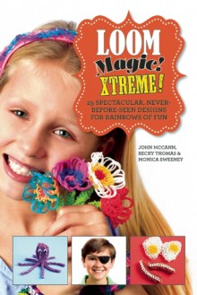 Loom Magic Xtreme!: 25 Spectacular, Never-Before-Seen Designs for Rainbows of Fun - John McCann, Becky Thomas, Monica Sweeney