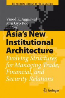 Asia's New Institutional Architecture: Evolving Structures for Managing Trade, Financial, and Security Relations - Vinod K. Aggarwal