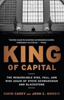 King of Capital: The Remarkable Rise, Fall, and Rise Again of Steve Schwarzman and Blackstone - David Carey, John E. Morris